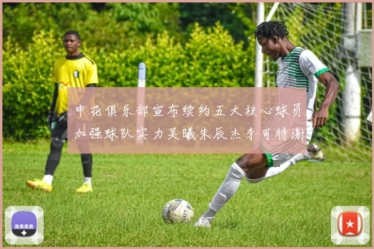 申花俱乐部宣布续约五大核心球员加强球队实力吴曦朱辰杰李可特谢拉马纳法齐续约