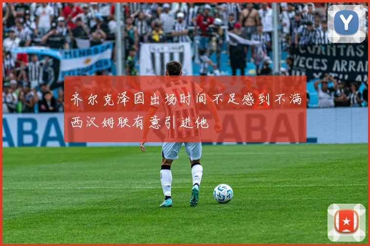 齐尔克泽因出场时间不足感到不满西汉姆联有意引进他