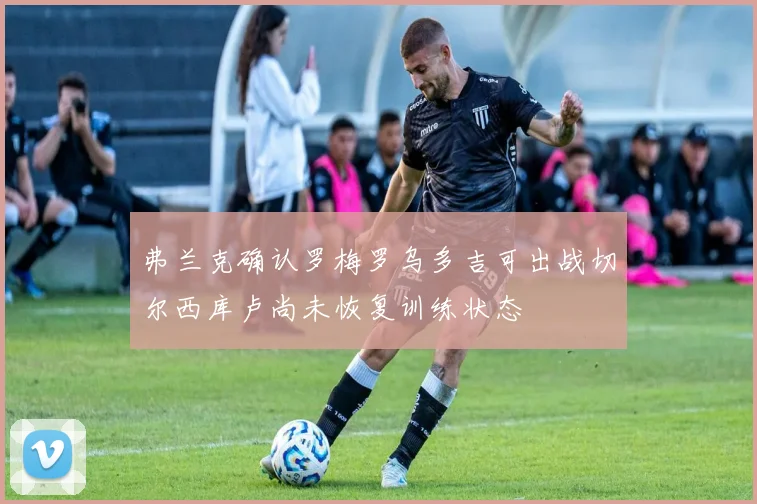弗兰克确认罗梅罗乌多吉可出战切尔西库卢尚未恢复训练状态