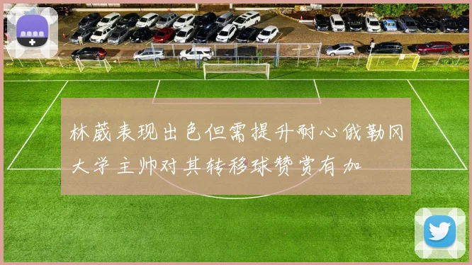 林葳表现出色但需提升耐心俄勒冈大学主帅对其转移球赞赏有加