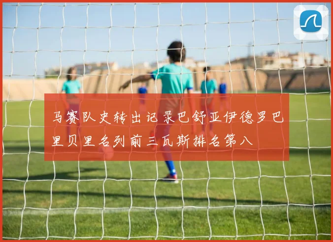马赛队史转出记录巴舒亚伊德罗巴里贝里名列前三瓦斯排名第八