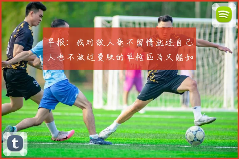 早报：我对敌人毫不留情就连自己人也不放过曼联的单枪匹马又能如何