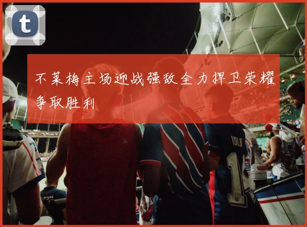 不莱梅主场迎战强敌全力捍卫荣耀争取胜利
