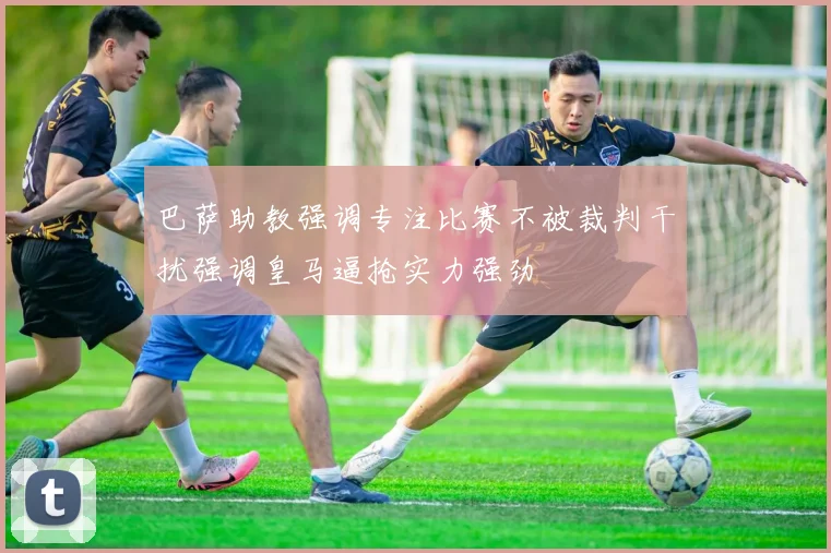 巴萨助教强调专注比赛不被裁判干扰强调皇马逼抢实力强劲