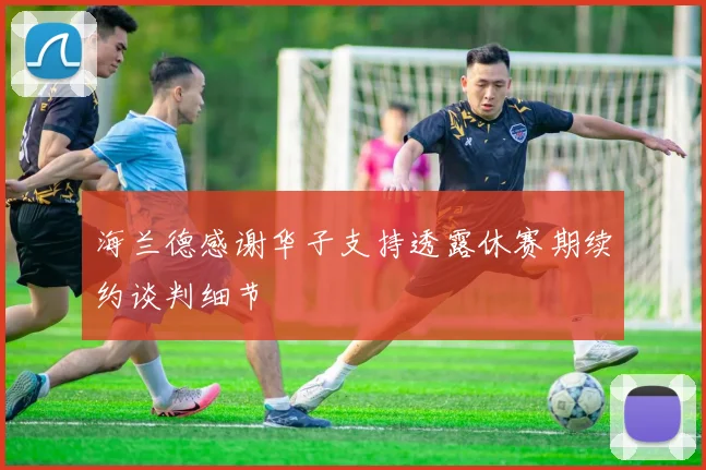 海兰德感谢华子支持透露休赛期续约谈判细节