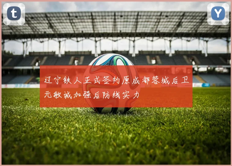 辽宁铁人正式签约原成都蓉城后卫元敏诚加强后防线实力