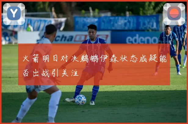火箭明日对决鹈鹕伊森状态成疑能否出战引关注