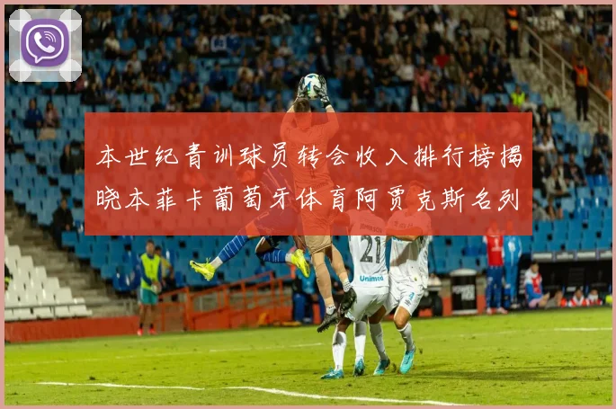 本世纪青训球员转会收入排行榜揭晓本菲卡葡萄牙体育阿贾克斯名列前茅