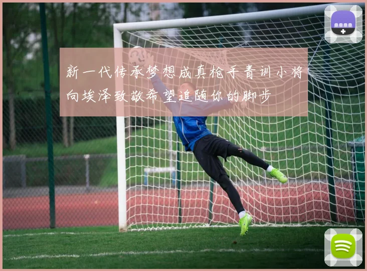 新一代传承梦想成真枪手青训小将向埃泽致敬希望追随你的脚步