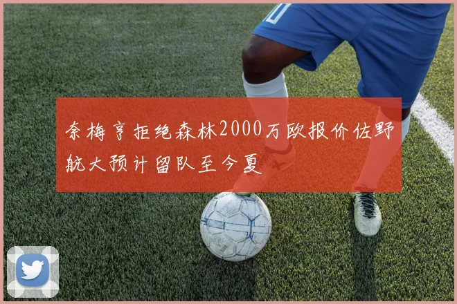 奈梅亨拒绝森林2000万欧报价佐野航大预计留队至今夏