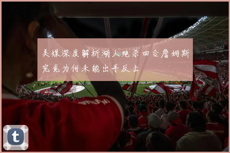 美媒深度解析湖人绝杀回合詹姆斯究竟为何未能出手反击