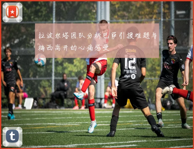 拉波尔塔团队分析巴萨引援难题与梅西离开的心痛感受