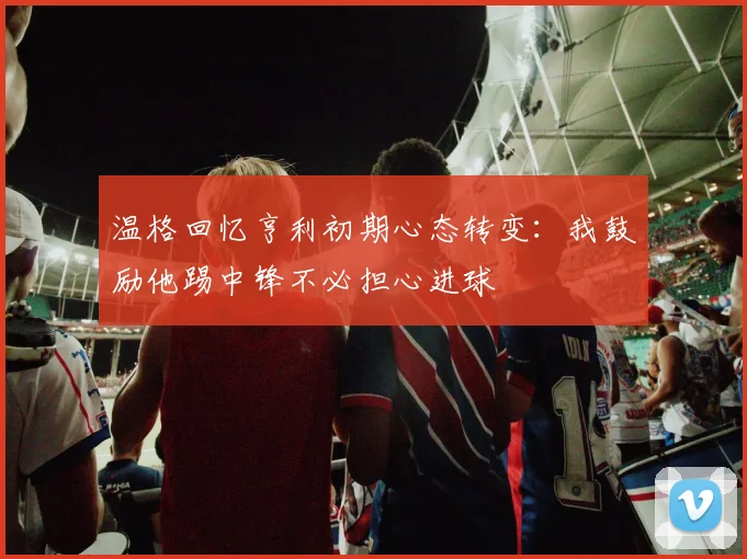 温格回忆亨利初期心态转变：我鼓励他踢中锋不必担心进球