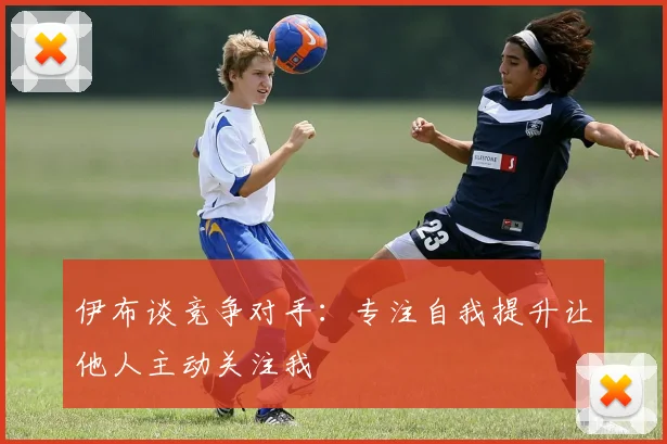伊布谈竞争对手：专注自我提升让他人主动关注我